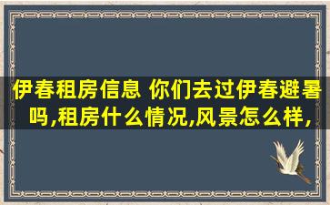 伊春租房信息 你们去过伊春避暑吗,租房什么情况,风景怎么样,游玩方便吗